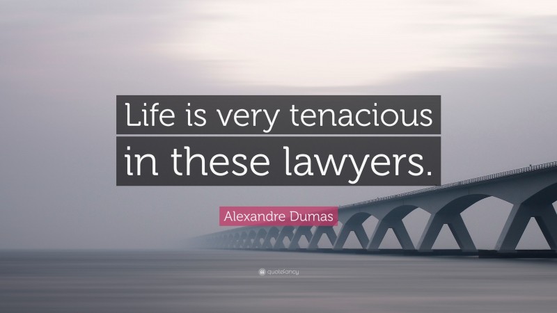 Alexandre Dumas Quote: “Life is very tenacious in these lawyers.”