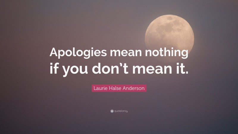 Laurie Halse Anderson Quote: “Apologies mean nothing if you don’t mean it.”