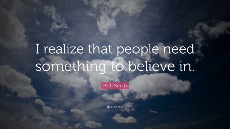 Patti Smith Quote: “I realize that people need something to believe in.”