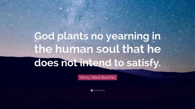 Henry Ward Beecher Quote: “God plants no yearning in the human soul that he does not intend to satisfy.”