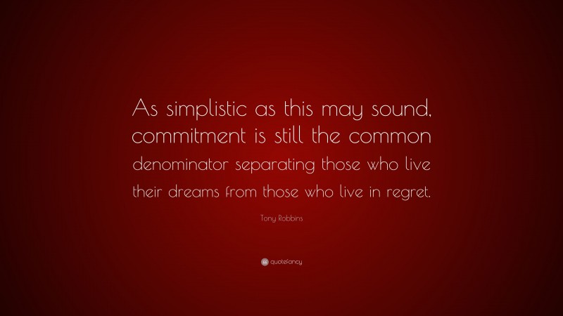 Tony Robbins Quote: “As simplistic as this may sound, commitment is still the common denominator separating those who live their dreams from those who live in regret.”