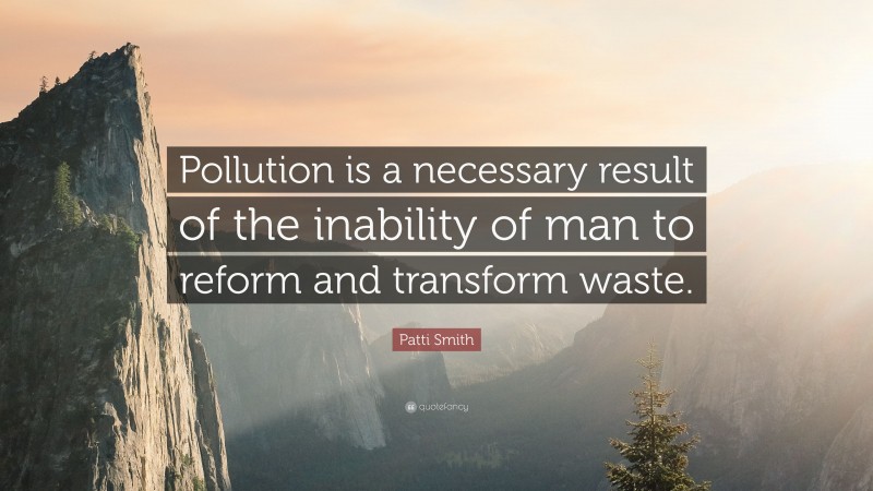 Patti Smith Quote: “Pollution is a necessary result of the inability of man to reform and transform waste.”