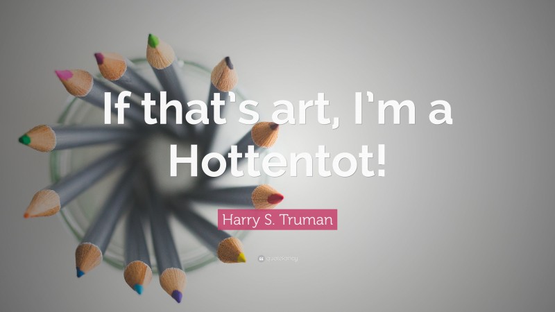 Harry S. Truman Quote: “If that’s art, I’m a Hottentot!”
