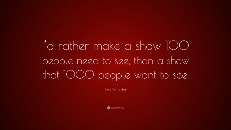 Joss Whedon Quote: “I’d rather make a show 100 people need to see, than a show that 1000 people want to see.”