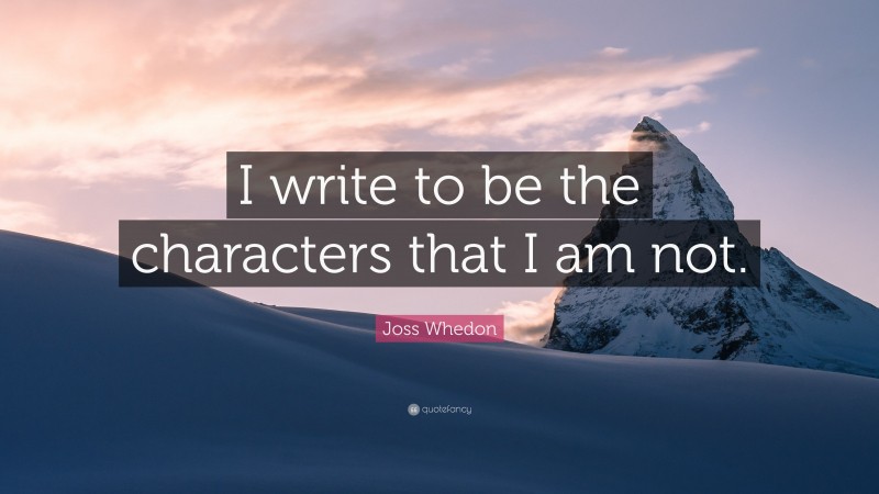 Joss Whedon Quote: “I write to be the characters that I am not.”