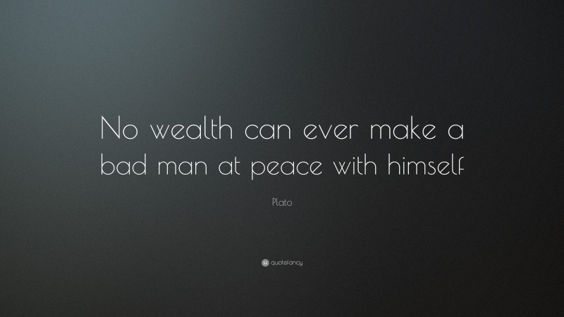 Plato Quote: “No wealth can ever make a bad man at peace with himself”