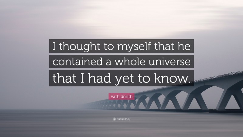 Patti Smith Quote: “I thought to myself that he contained a whole universe that I had yet to know.”