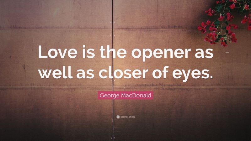 George MacDonald Quote: “Love is the opener as well as closer of eyes.”
