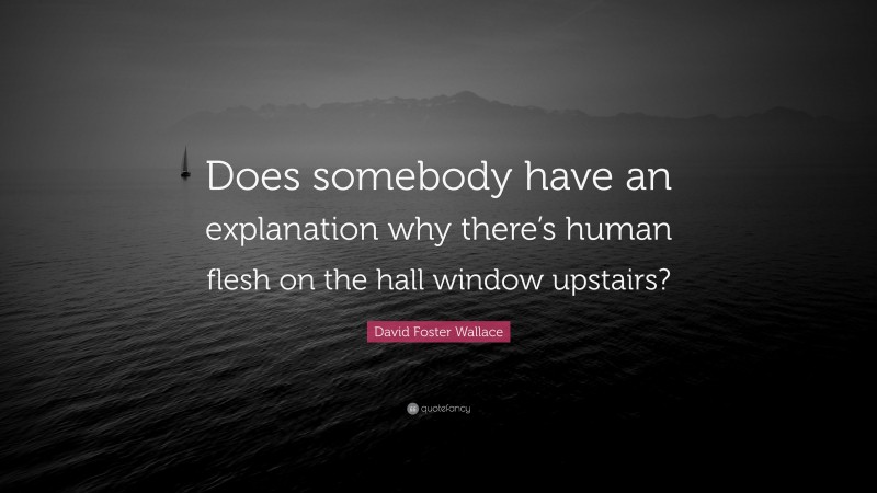 David Foster Wallace Quote: “Does somebody have an explanation why there’s human flesh on the hall window upstairs?”