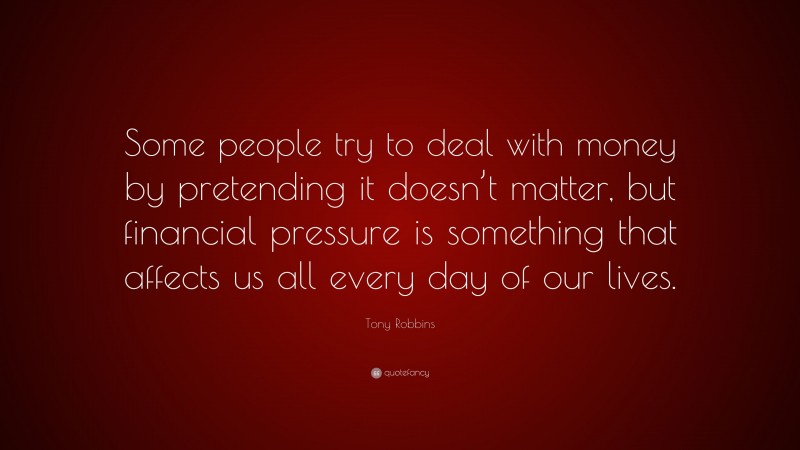 Tony Robbins Quote: “Some people try to deal with money by pretending it doesn’t matter, but financial pressure is something that affects us all every day of our lives.”