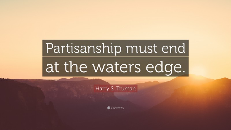 Harry S. Truman Quote: “Partisanship must end at the waters edge.”