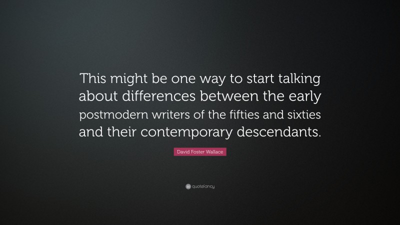 David Foster Wallace Quote: “This might be one way to start talking about differences between the early postmodern writers of the fifties and sixties and their contemporary descendants.”