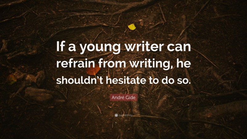 André Gide Quote: “If a young writer can refrain from writing, he shouldn’t hesitate to do so.”