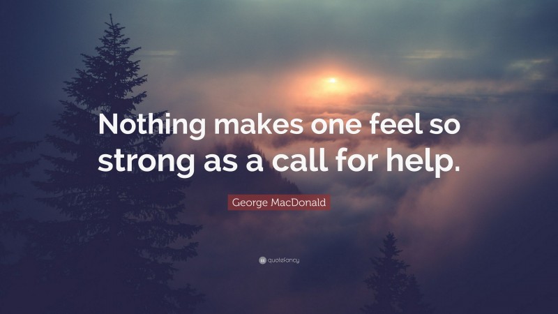 George MacDonald Quote: “Nothing makes one feel so strong as a call for help.”