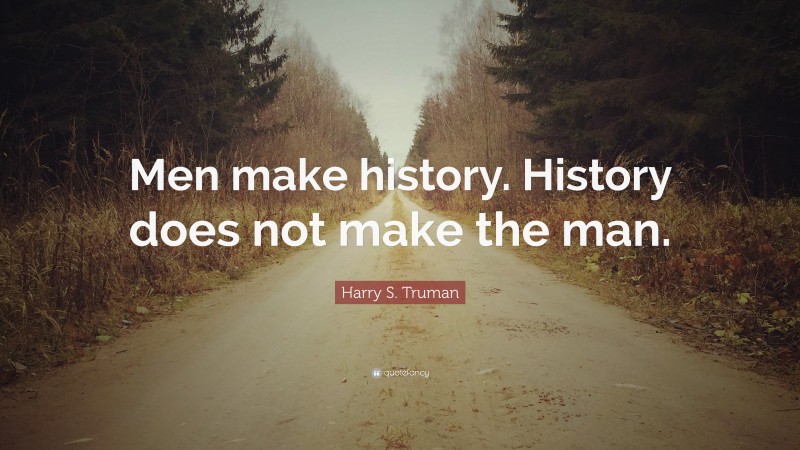 Harry S. Truman Quote: “Men make history. History does not make the man.”