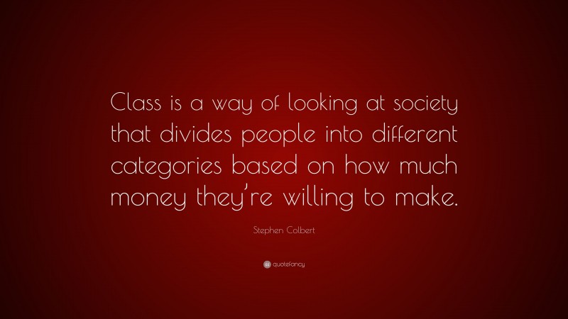 Stephen Colbert Quote: “Class is a way of looking at society that divides people into different categories based on how much money they’re willing to make.”