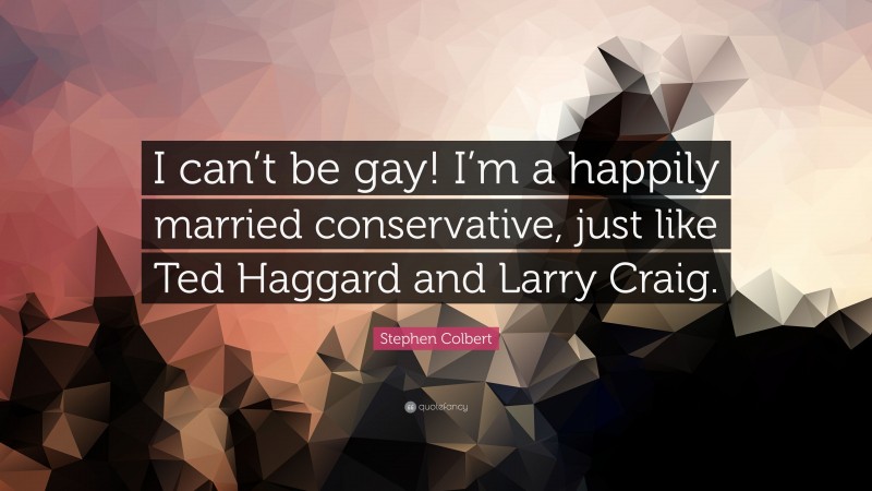Stephen Colbert Quote: “I can’t be gay! I’m a happily married conservative, just like Ted Haggard and Larry Craig.”