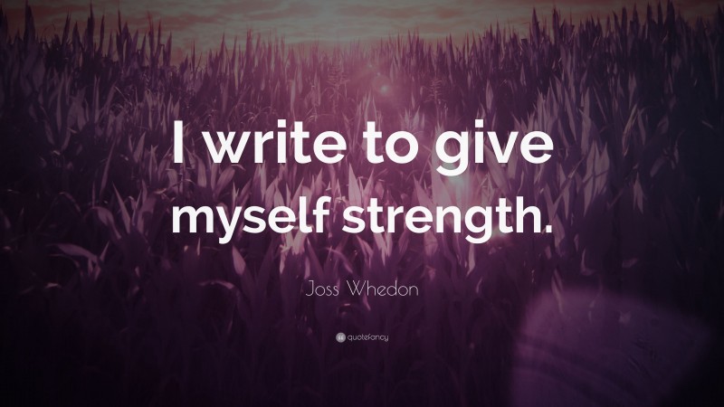 Joss Whedon Quote: “I write to give myself strength.”