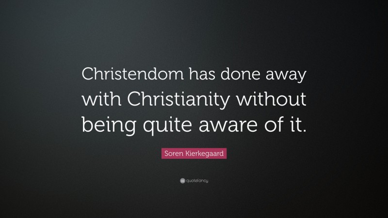 Soren Kierkegaard Quote: “Christendom has done away with Christianity without being quite aware of it.”