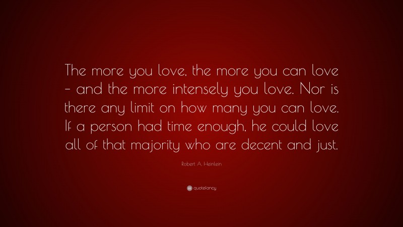 Robert A. Heinlein Quote: “The more you love, the more you can love – and the more intensely you love. Nor is there any limit on how many you can love. If a person had time enough, he could love all of that majority who are decent and just.”
