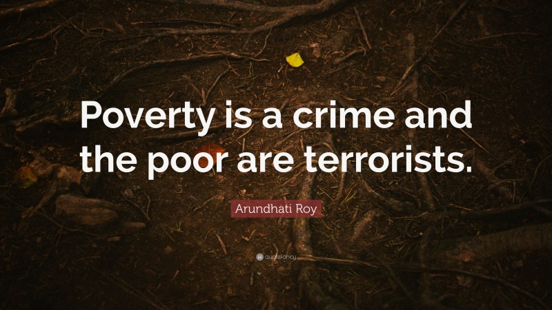 Arundhati Roy Quote: “Poverty is a crime and the poor are terrorists.”