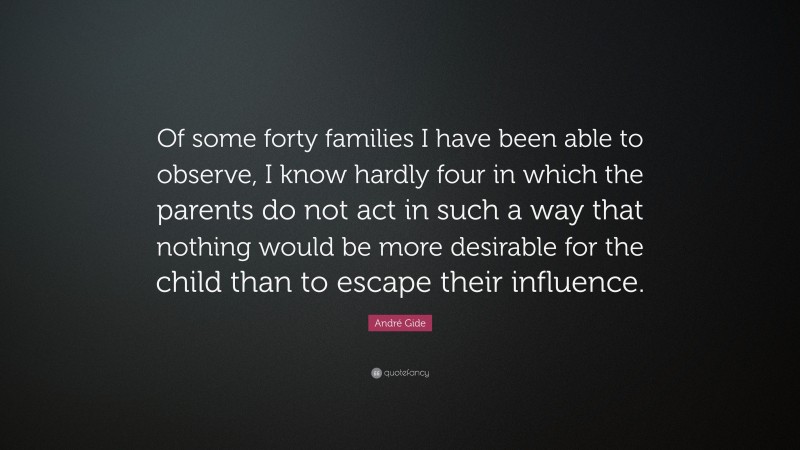 André Gide Quote: “Of some forty families I have been able to observe, I know hardly four in which the parents do not act in such a way that nothing would be more desirable for the child than to escape their influence.”