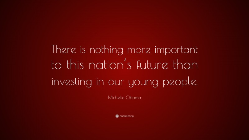 Michelle Obama Quote: “There is nothing more important to this nation’s future than investing in our young people.”