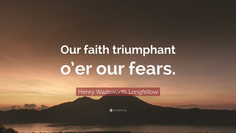 Henry Wadsworth Longfellow Quote: “Our faith triumphant o’er our fears.”