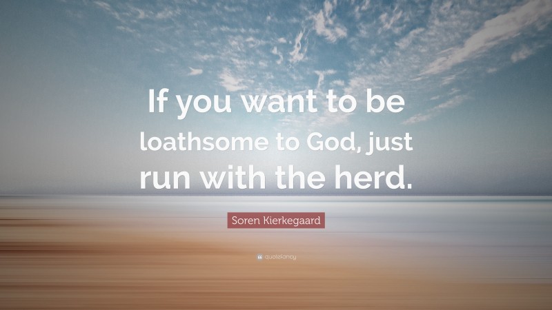 Soren Kierkegaard Quote: “If you want to be loathsome to God, just run with the herd.”