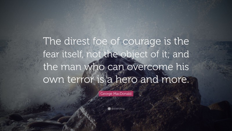 George MacDonald Quote: “The direst foe of courage is the fear itself, not the object of it; and the man who can overcome his own terror is a hero and more.”