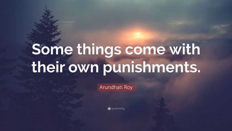 Arundhati Roy Quote: “Some things come with their own punishments.”