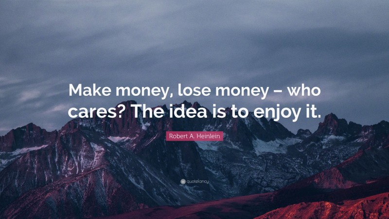 Robert A. Heinlein Quote: “Make money, lose money – who cares? The idea is to enjoy it.”
