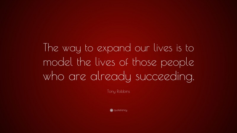 Tony Robbins Quote: “The way to expand our lives is to model the lives of those people who are already succeeding.”