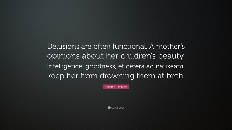 Robert A. Heinlein Quote: “Delusions are often functional. A mother’s opinions about her children’s beauty, intelligence, goodness, et cetera ad nauseam, keep her from drowning them at birth.”