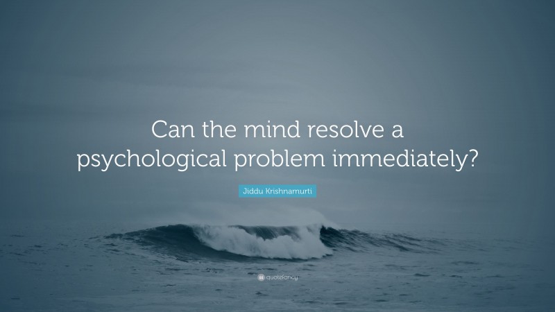 Jiddu Krishnamurti Quote: “Can the mind resolve a psychological problem immediately?”