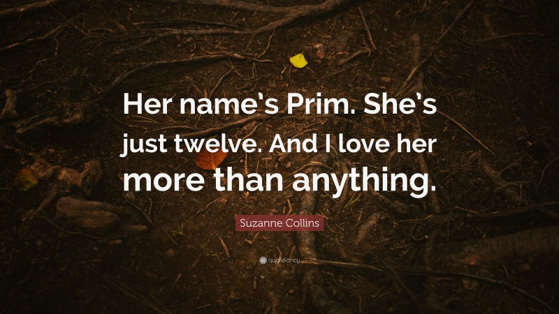 Suzanne Collins Quote: “Her name’s Prim. She’s just twelve. And I love her more than anything.”