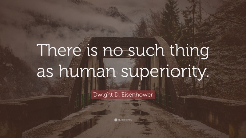 Dwight D. Eisenhower Quote: “There is no such thing as human superiority.”