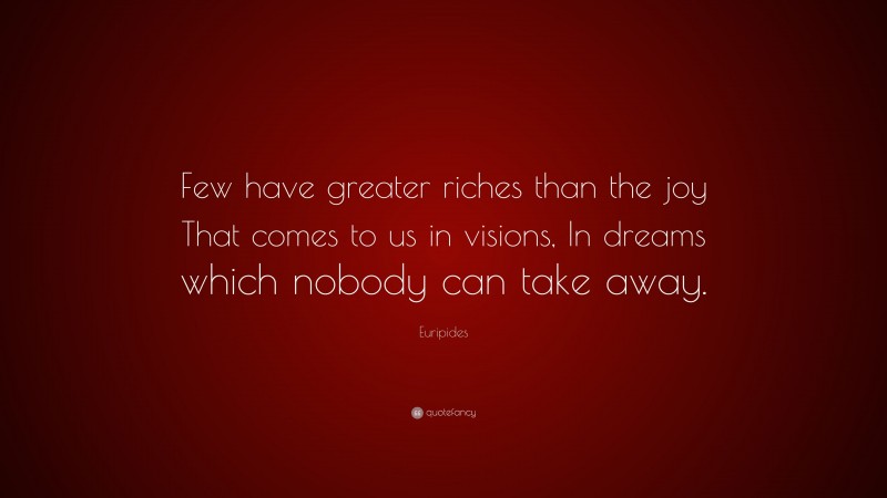 Euripides Quote: “Few have greater riches than the joy That comes to us in visions, In dreams which nobody can take away.”