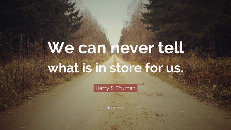 Harry S. Truman Quote: “We can never tell what is in store for us.”