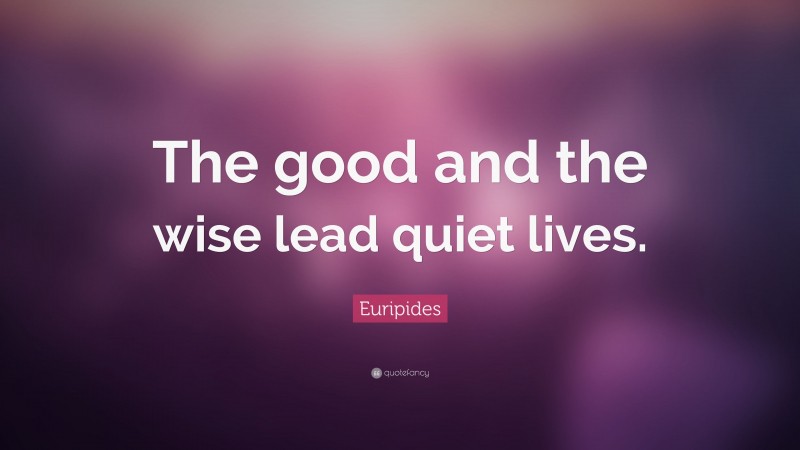 Euripides Quote: “The good and the wise lead quiet lives.”