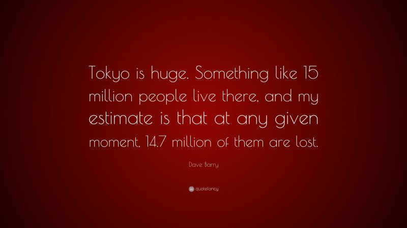 Dave Barry Quote: “Tokyo is huge. Something like 15 million people live there, and my estimate is that at any given moment, 14.7 million of them are lost.”