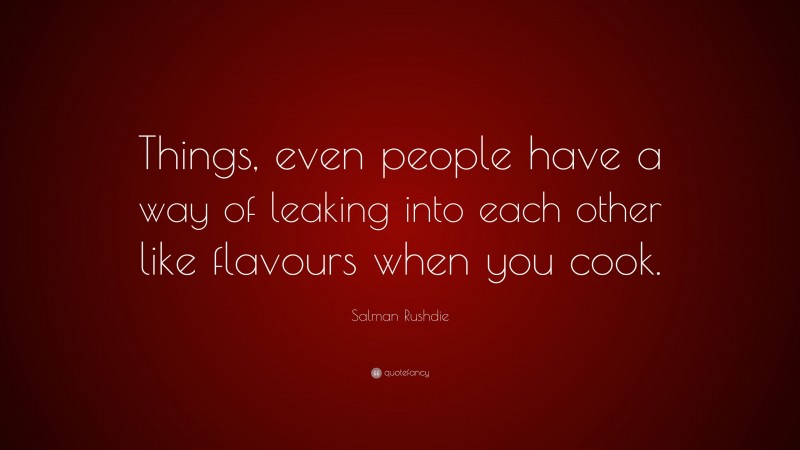 Salman Rushdie Quote: “Things, even people have a way of leaking into each other like flavours when you cook.”
