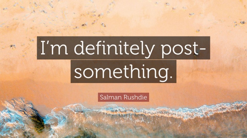 Salman Rushdie Quote: “I’m definitely post-something.”