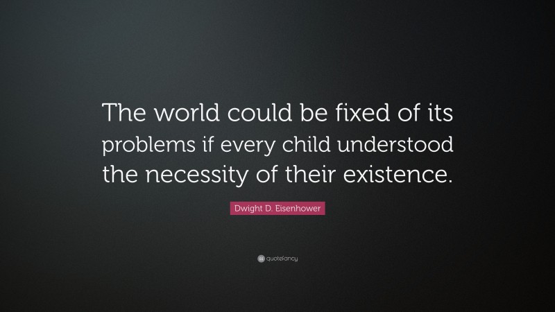 Dwight D. Eisenhower Quote: “The world could be fixed of its problems if every child understood the necessity of their existence.”