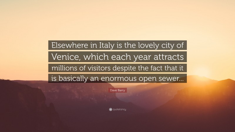 Dave Barry Quote: “Elsewhere in Italy is the lovely city of Venice, which each year attracts millions of visitors despite the fact that it is basically an enormous open sewer...”