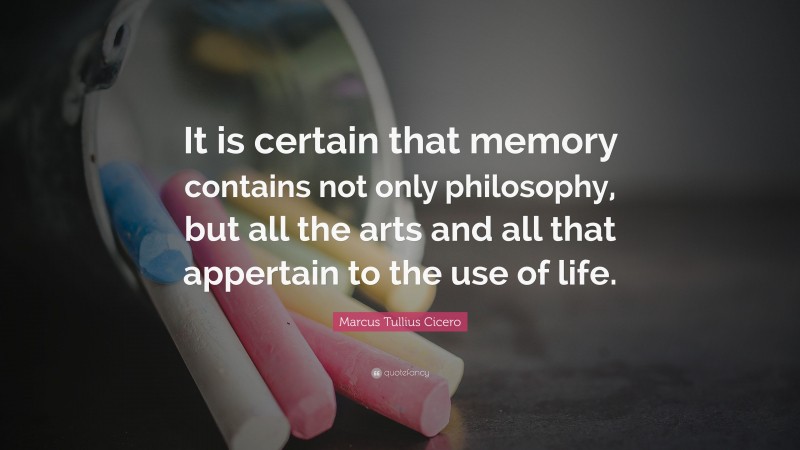 Marcus Tullius Cicero Quote: “It is certain that memory contains not only philosophy, but all the arts and all that appertain to the use of life.”
