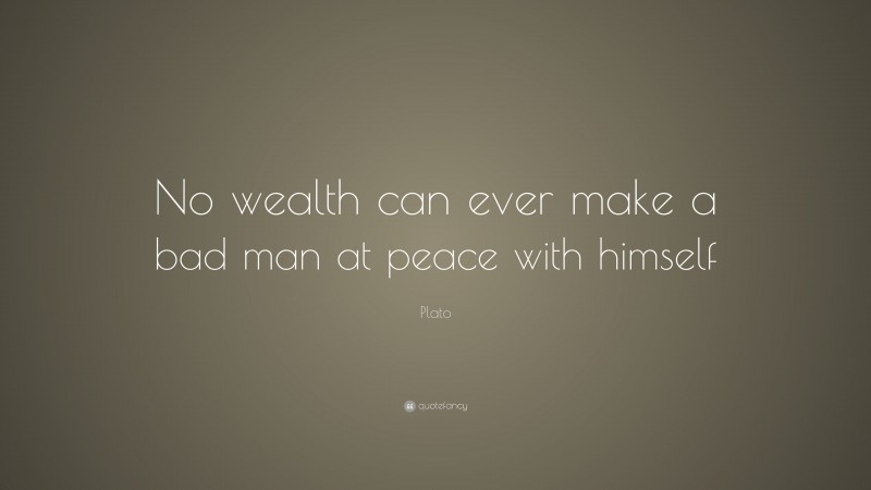 Plato Quote: “No wealth can ever make a bad man at peace with himself”