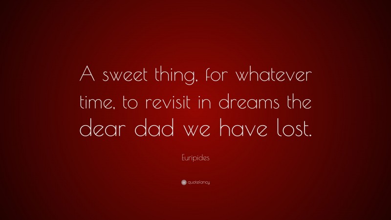 Euripides Quote: “A sweet thing, for whatever time, to revisit in dreams the dear dad we have lost.”