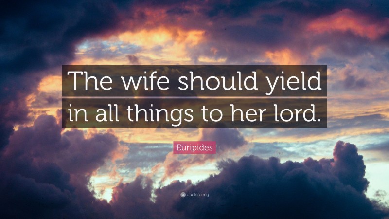 Euripides Quote: “The wife should yield in all things to her lord.”