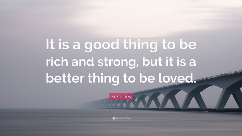 Euripides Quote: “It is a good thing to be rich and strong, but it is a better thing to be loved.”